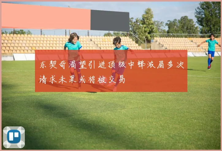 东契奇渴望引进顶级中锋浓眉多次请求未果或将被交易