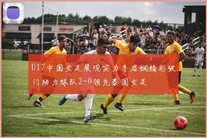 U17中国女足展现实力李启娴精彩破门助力球队2-0领先泰国女足