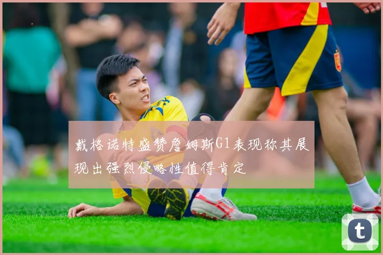 戴格诺特盛赞詹姆斯G1表现称其展现出强烈侵略性值得肯定