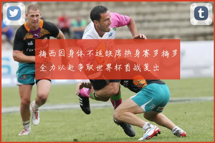 梅西因身体不适缺席热身赛罗梅罗全力以赴争取世界杯首战复出