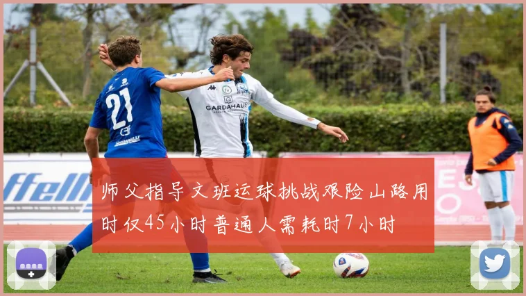 师父指导文班运球挑战艰险山路用时仅45小时普通人需耗时7小时