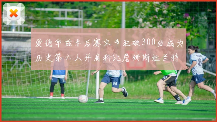 爱德华兹季后赛末节狂砍300分成为历史第六人并肩科比詹姆斯杜兰特韦德