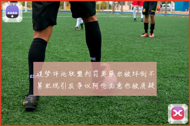追梦评论联盟判罚奥萨尔被绊倒不算犯规引发争议阿伦无意也被质疑