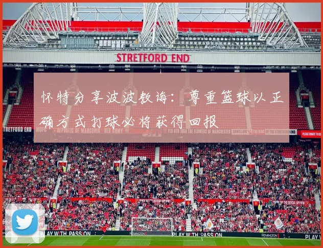 怀特分享波波教诲：尊重篮球以正确方式打球必将获得回报