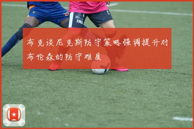 布克谈尼克斯防守策略强调提升对布伦森的防守难度