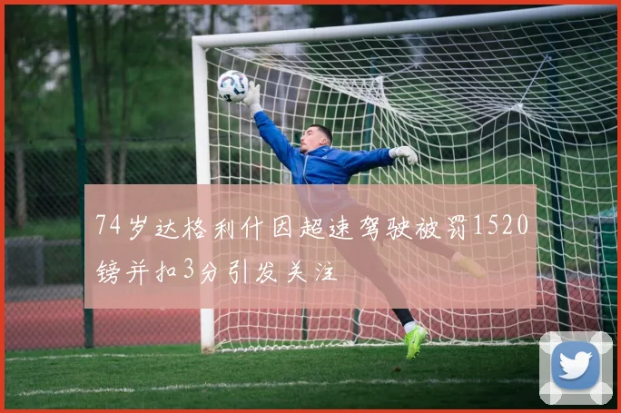 74岁达格利什因超速驾驶被罚1520镑并扣3分引发关注