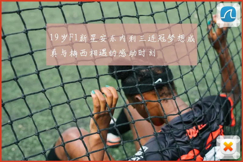 19岁F1新星安东内利三连冠梦想成真与梅西相遇的感动时刻