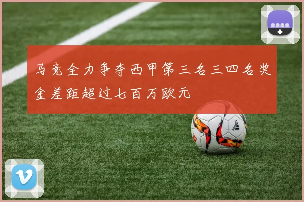 马竞全力争夺西甲第三名三四名奖金差距超过七百万欧元