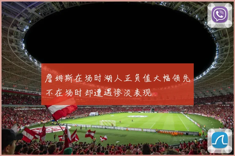 詹姆斯在场时湖人正负值大幅领先不在场时却遭遇惨淡表现