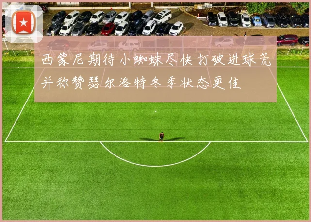 西蒙尼期待小蜘蛛尽快打破进球荒并称赞瑟尔洛特冬季状态更佳